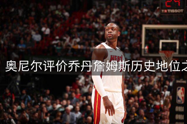 奥尼尔评价乔丹詹姆斯历史地位之争 球迷热议不止